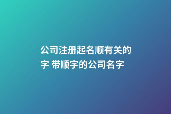 公司注册起名顺有关的字 带顺字的公司名字-第1张-公司起名-玄机派